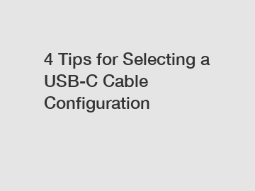 4 Tips for Selecting a USB-C Cable Configuration
