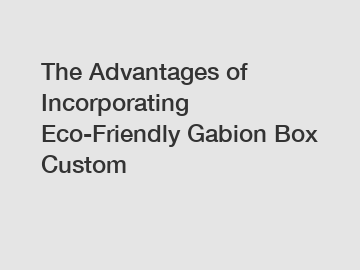 The Advantages of Incorporating Eco-Friendly Gabion Box Custom