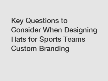 Key Questions to Consider When Designing Hats for Sports Teams Custom Branding