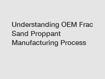 Understanding OEM Frac Sand Proppant Manufacturing Process