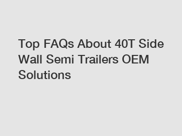 Top FAQs About 40T Side Wall Semi Trailers OEM Solutions