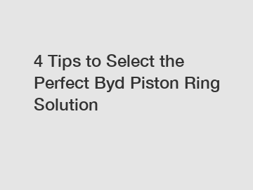 4 Tips to Select the Perfect Byd Piston Ring Solution