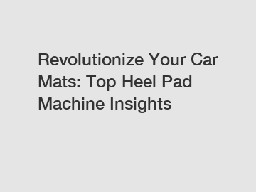 Revolutionize Your Car Mats: Top Heel Pad Machine Insights