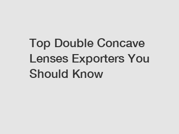 Top Double Concave Lenses Exporters You Should Know