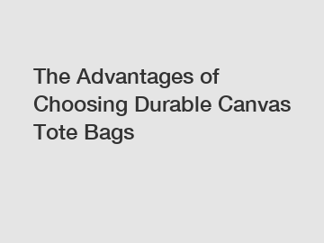 The Advantages of Choosing Durable Canvas Tote Bags