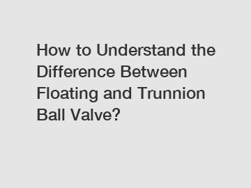 How to Understand the Difference Between Floating and Trunnion Ball Valve?