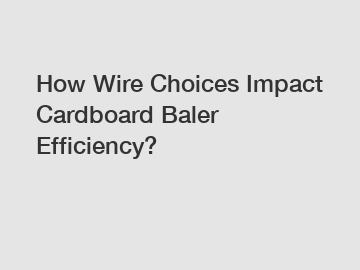 How Wire Choices Impact Cardboard Baler Efficiency?