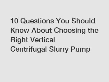 10 Questions You Should Know About Choosing the Right Vertical Centrifugal Slurry Pump