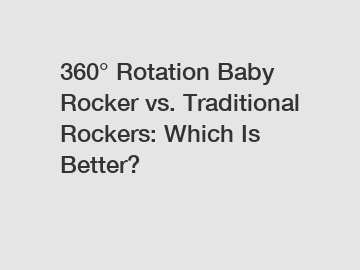 360° Rotation Baby Rocker vs. Traditional Rockers: Which Is Better?