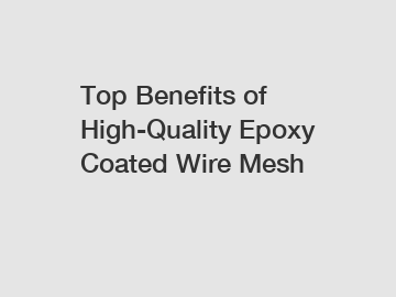 Top Benefits of High-Quality Epoxy Coated Wire Mesh