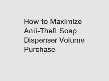 How to Maximize Anti-Theft Soap Dispenser Volume Purchase