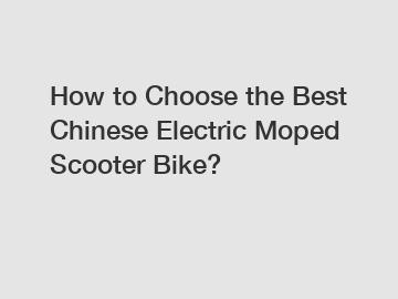 How to Choose the Best Chinese Electric Moped Scooter Bike? How to Choose the Best Chinese Electric Moped Scooter Bike?