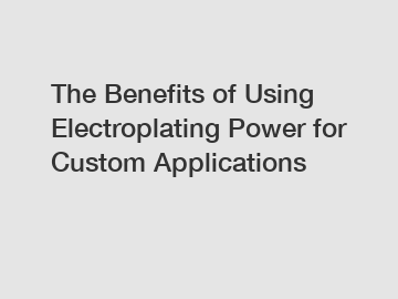 The Benefits of Using Electroplating Power for Custom Applications