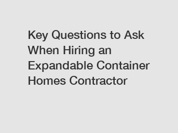 Key Questions to Ask When Hiring an Expandable Container Homes Contractor