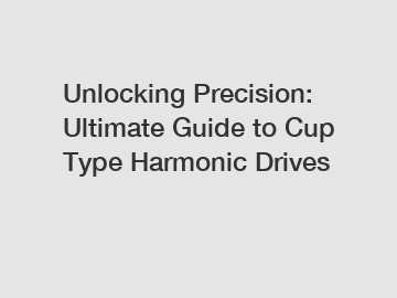 Unlocking Precision: Ultimate Guide to Cup Type Harmonic Drives