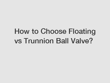 How to Choose Floating vs Trunnion Ball Valve?