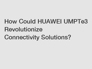 How Could HUAWEI UMPTe3 Revolutionize Connectivity Solutions?