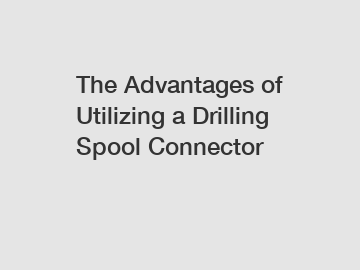 The Advantages of Utilizing a Drilling Spool Connector