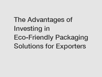 The Advantages of Investing in Eco-Friendly Packaging Solutions for Exporters