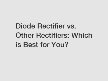 Diode Rectifier vs. Other Rectifiers: Which is Best for You?