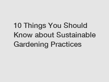 10 Things You Should Know about Sustainable Gardening Practices