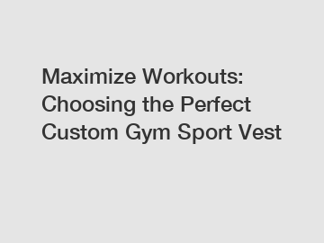 Maximize Workouts: Choosing the Perfect Custom Gym Sport Vest