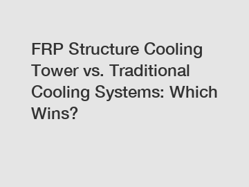 FRP Structure Cooling Tower vs. Traditional Cooling Systems: Which Wins?