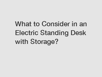 What to Consider in an Electric Standing Desk with Storage?