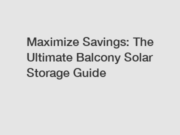 Maximize Savings: The Ultimate Balcony Solar Storage Guide