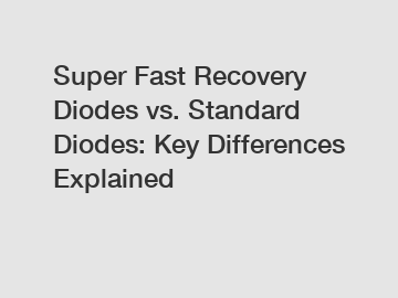 Super Fast Recovery Diodes vs. Standard Diodes: Key Differences Explained