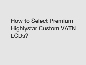 How to Select Premium Highlystar Custom VATN LCDs?