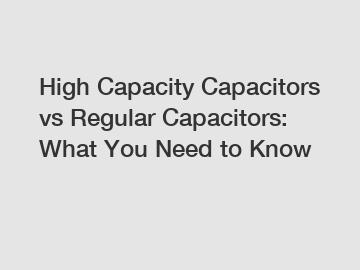 High Capacity Capacitors vs Regular Capacitors: What You Need to Know