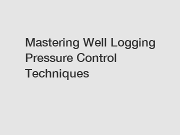 Mastering Well Logging Pressure Control Techniques