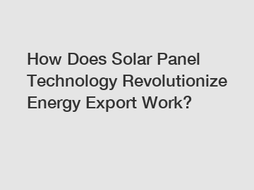 How Does Solar Panel Technology Revolutionize Energy Export Work?