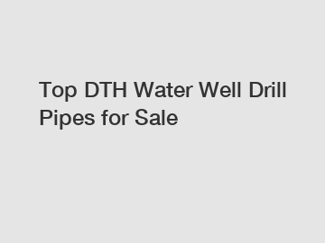Top DTH Water Well Drill Pipes for Sale