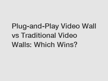 Plug-and-Play Video Wall vs Traditional Video Walls: Which Wins?