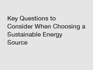 Key Questions to Consider When Choosing a Sustainable Energy Source