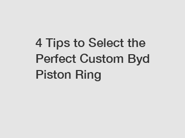 4 Tips to Select the Perfect Custom Byd Piston Ring
