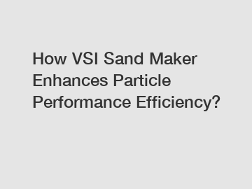 How VSI Sand Maker Enhances Particle Performance Efficiency?