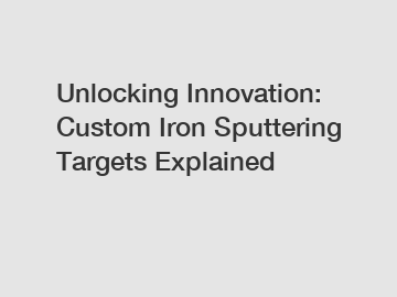 Unlocking Innovation: Custom Iron Sputtering Targets Explained