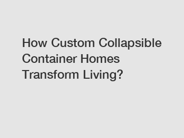 How Custom Collapsible Container Homes Transform Living?