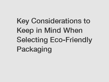 Key Considerations to Keep in Mind When Selecting Eco-Friendly Packaging