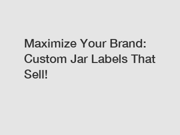 Maximize Your Brand: Custom Jar Labels That Sell!