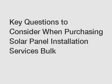 Key Questions to Consider When Purchasing Solar Panel Installation Services Bulk