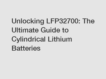 Unlocking LFP32700: The Ultimate Guide to Cylindrical Lithium Batteries