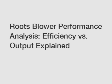 Roots Blower Performance Analysis: Efficiency vs. Output Explained