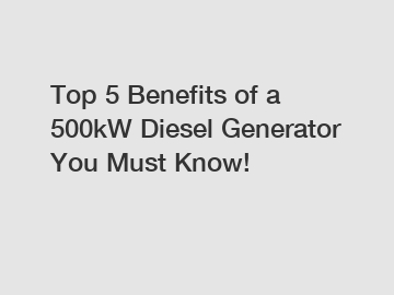 Top 5 Benefits of a 500kW Diesel Generator You Must Know!