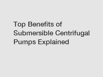 Top Benefits of Submersible Centrifugal Pumps Explained