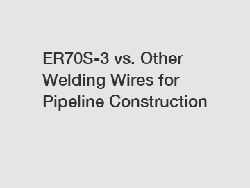 ER70S-3 vs. Other Welding Wires for Pipeline Construction