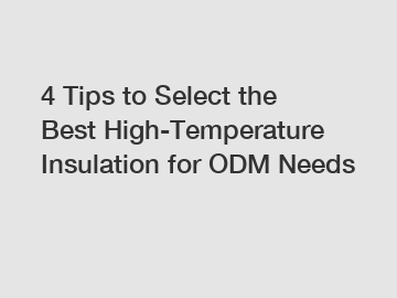 4 Tips to Select the Best High-Temperature Insulation for ODM Needs